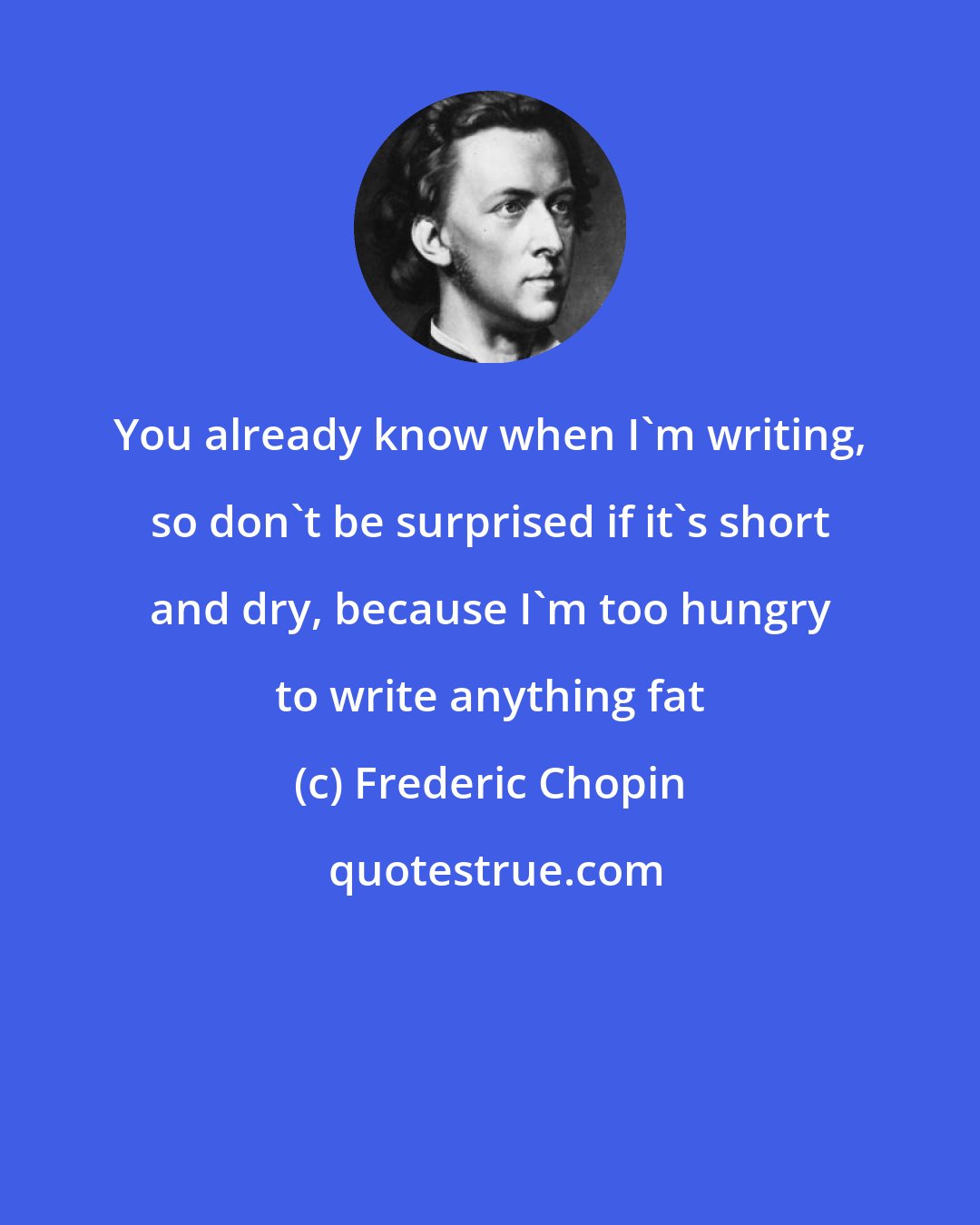 Frederic Chopin: You already know when I'm writing, so don't be surprised if it's short and dry, because I'm too hungry to write anything fat