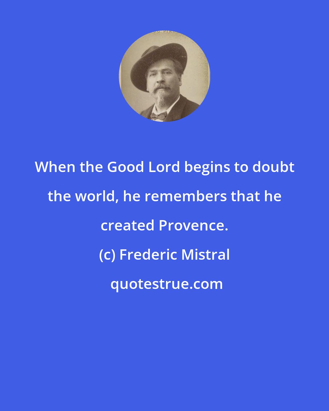 Frederic Mistral: When the Good Lord begins to doubt the world, he remembers that he created Provence.
