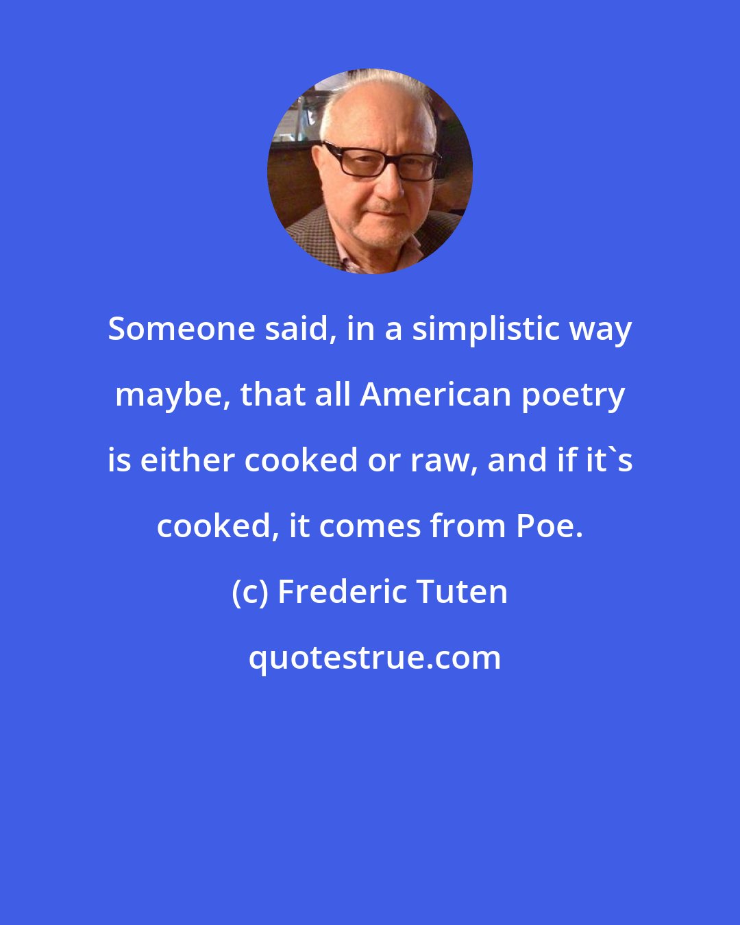 Frederic Tuten: Someone said, in a simplistic way maybe, that all American poetry is either cooked or raw, and if it's cooked, it comes from Poe.