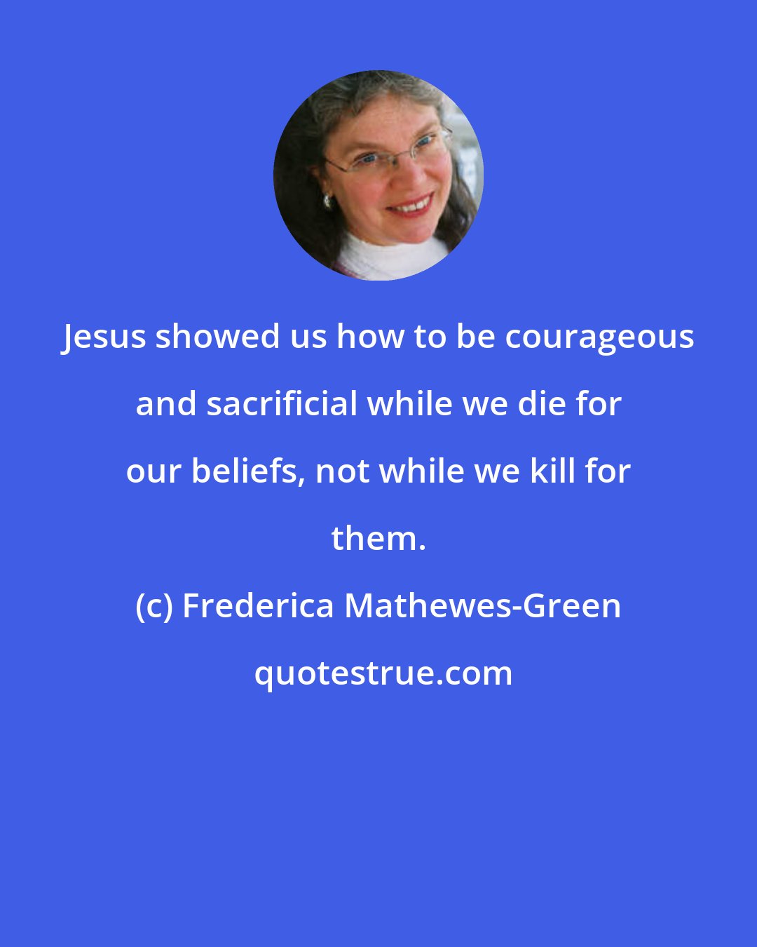 Frederica Mathewes-Green: Jesus showed us how to be courageous and sacrificial while we die for our beliefs, not while we kill for them.