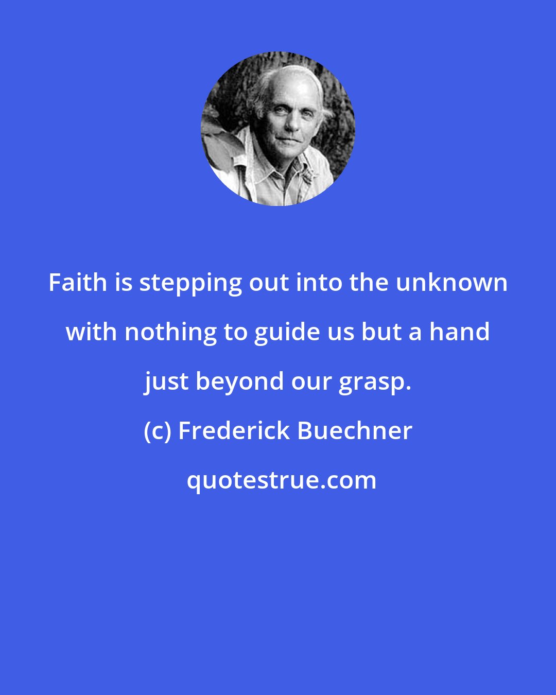 Frederick Buechner: Faith is stepping out into the unknown with nothing to guide us but a hand just beyond our grasp.