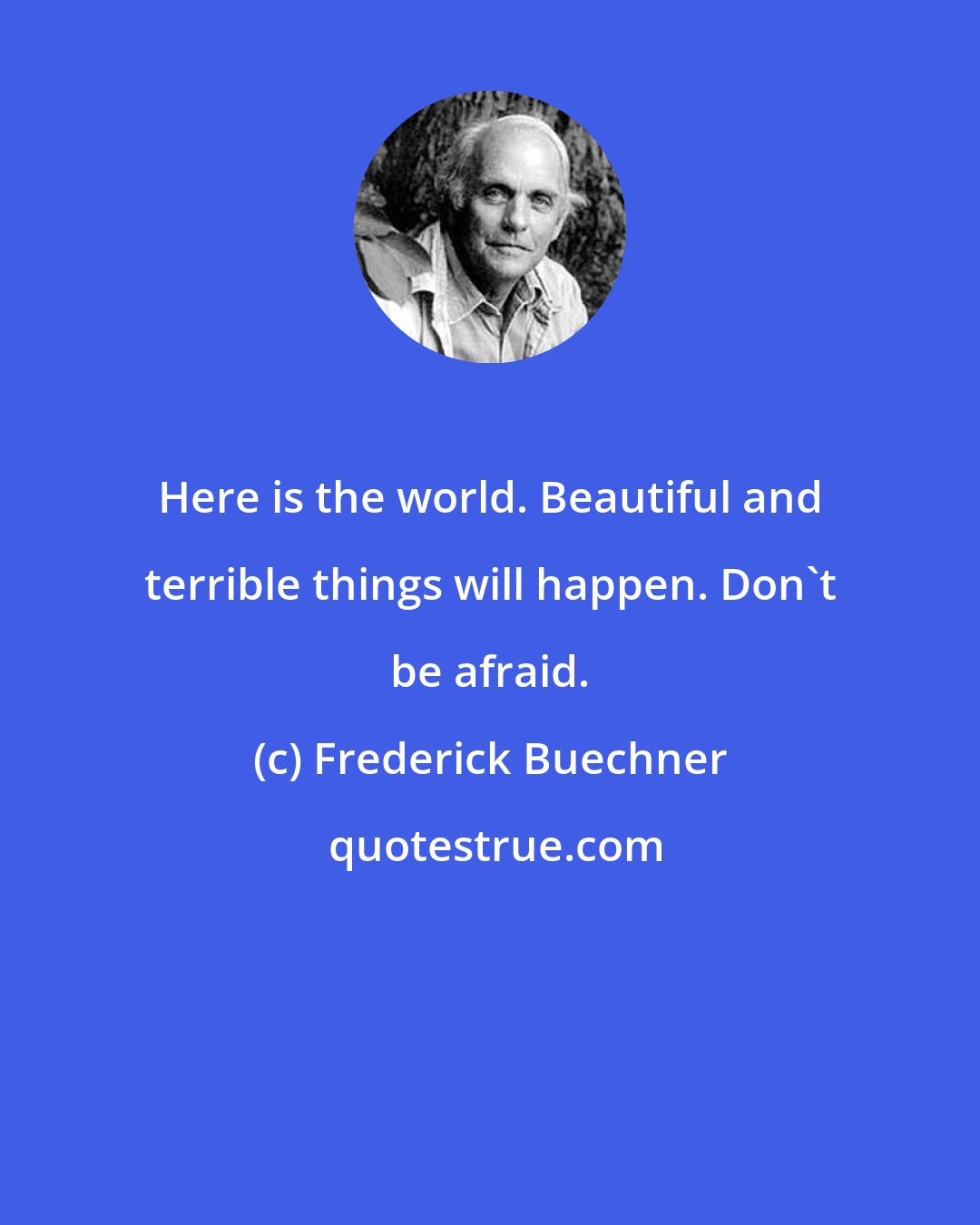 Frederick Buechner: Here is the world. Beautiful and terrible things will happen. Don't be afraid.