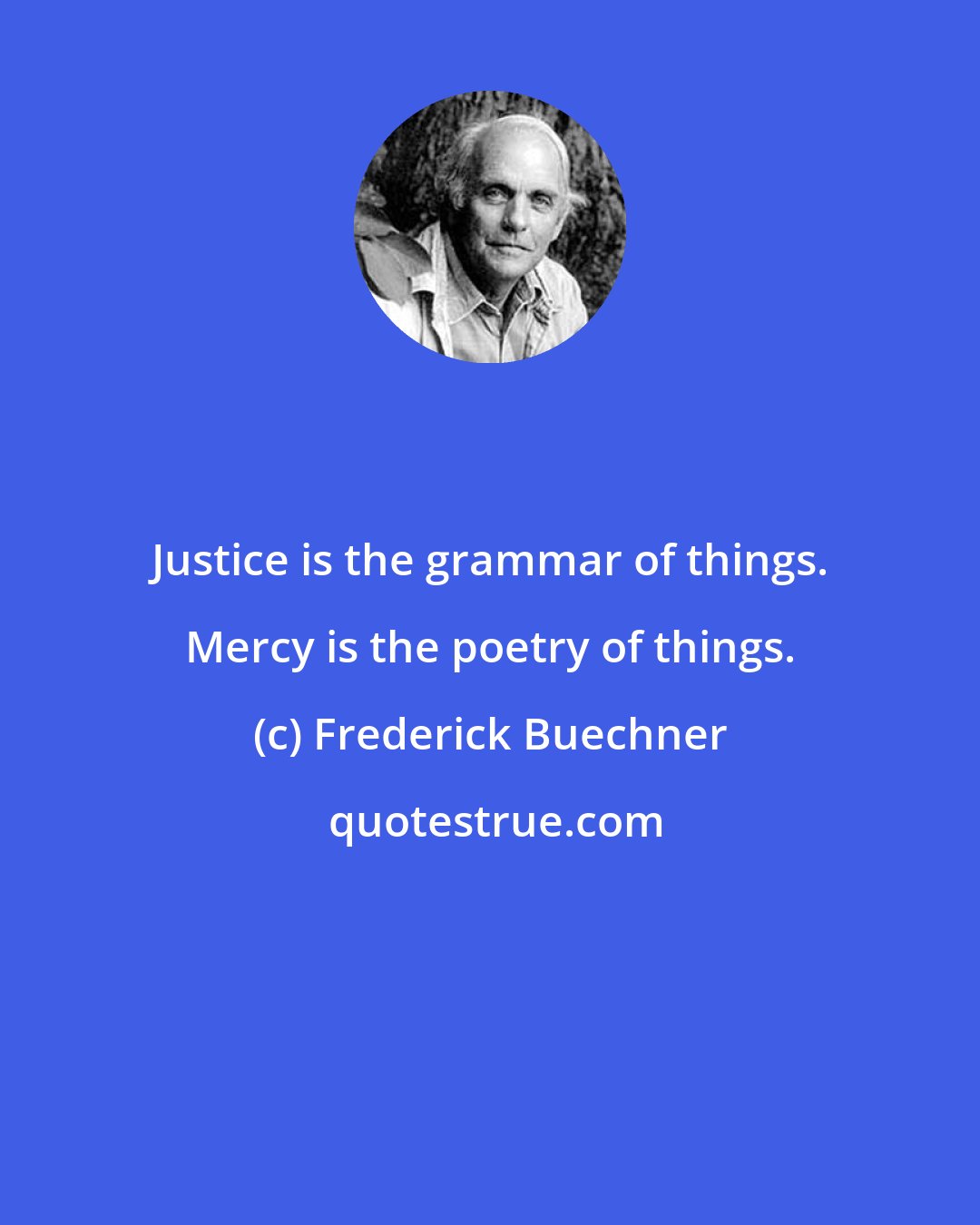 Frederick Buechner: Justice is the grammar of things. Mercy is the poetry of things.