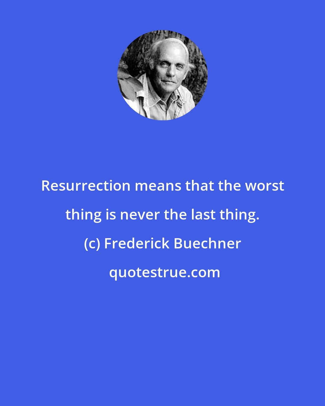 Frederick Buechner: Resurrection means that the worst thing is never the last thing.