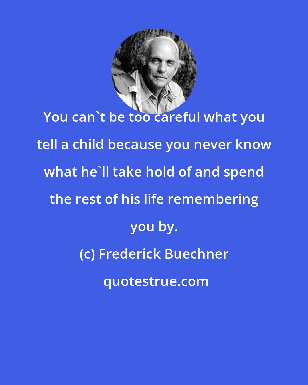 Frederick Buechner: You can't be too careful what you tell a child because you never know what he'll take hold of and spend the rest of his life remembering you by.