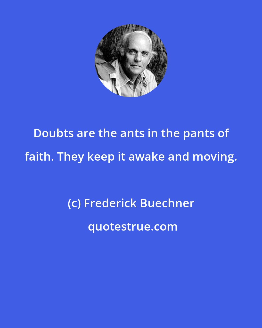 Frederick Buechner: Doubts are the ants in the pants of faith. They keep it awake and moving.