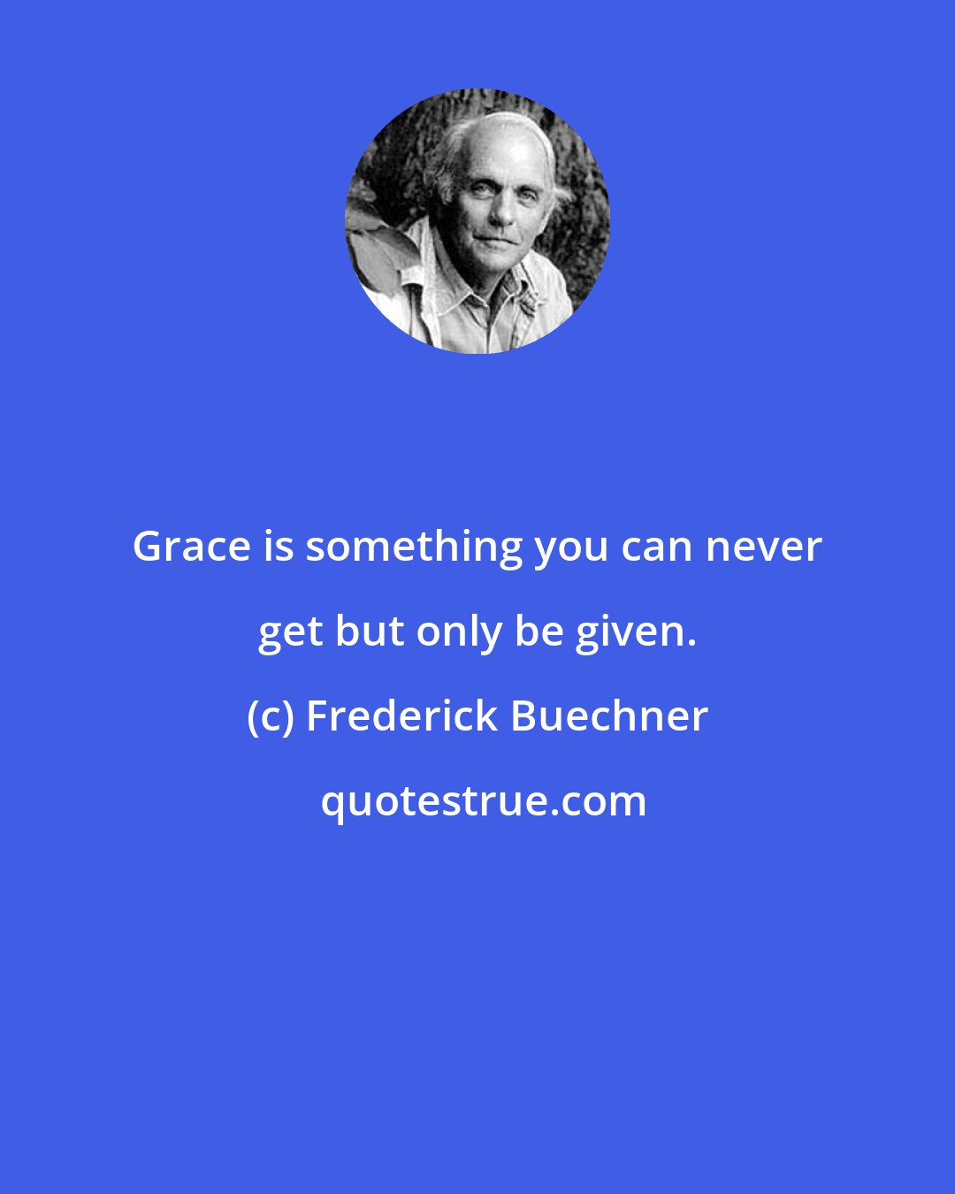 Frederick Buechner: Grace is something you can never get but only be given.