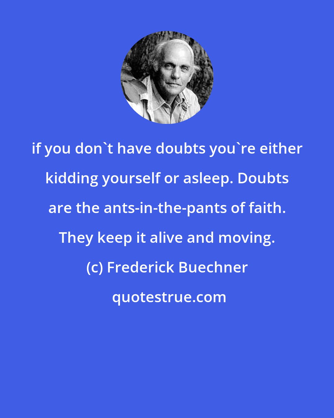 Frederick Buechner: if you don't have doubts you're either kidding yourself or asleep. Doubts are the ants-in-the-pants of faith. They keep it alive and moving.