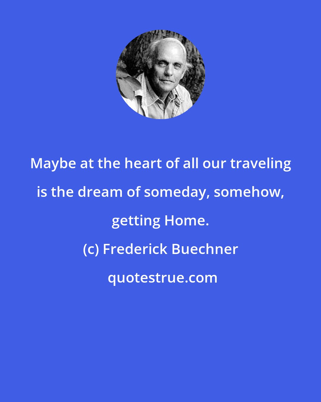 Frederick Buechner: Maybe at the heart of all our traveling is the dream of someday, somehow, getting Home.