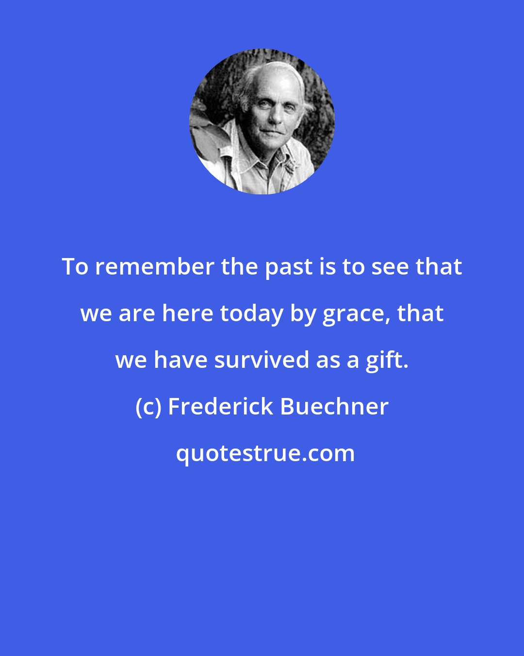 Frederick Buechner: To remember the past is to see that we are here today by grace, that we have survived as a gift.