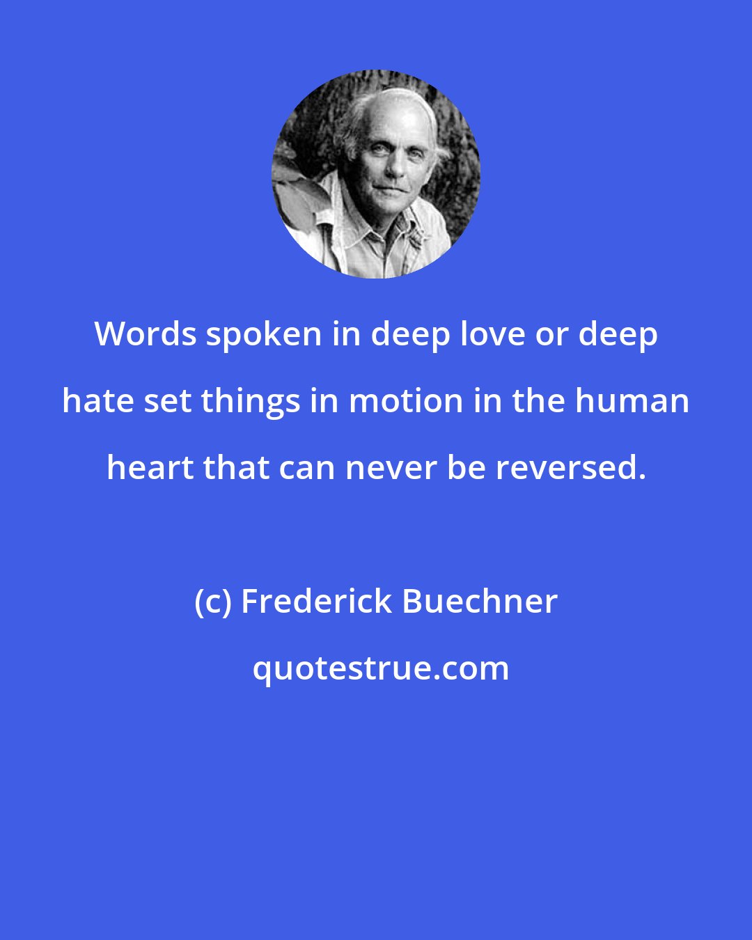 Frederick Buechner: Words spoken in deep love or deep hate set things in motion in the human heart that can never be reversed.