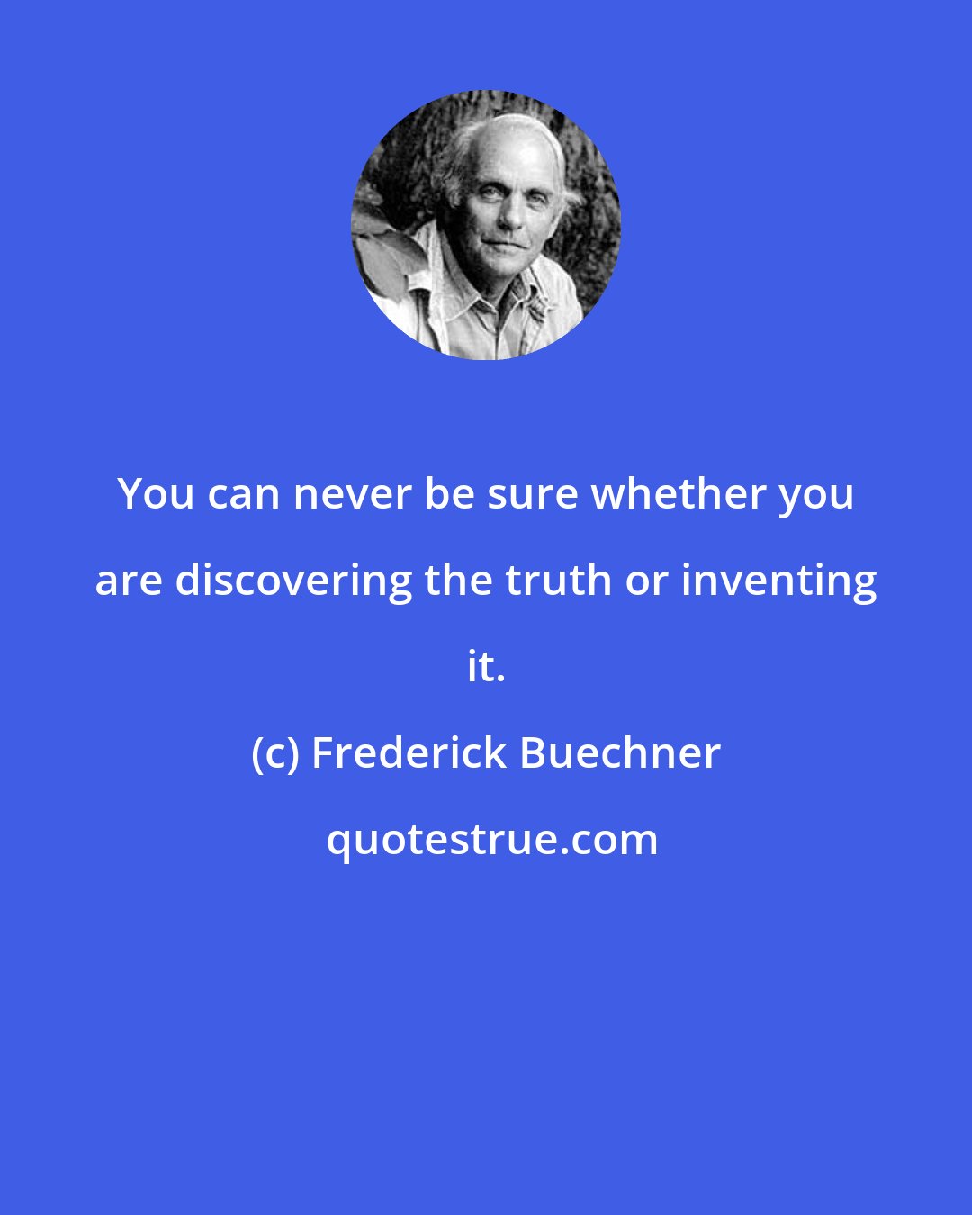 Frederick Buechner: You can never be sure whether you are discovering the truth or inventing it.