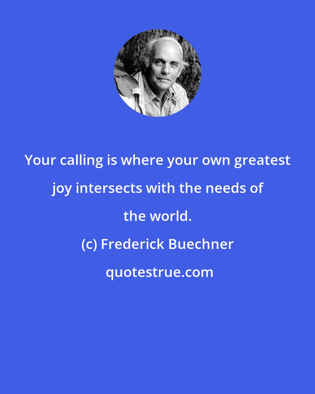 Frederick Buechner: Your calling is where your own greatest joy intersects with the needs of the world.