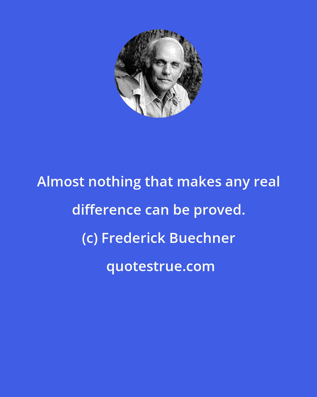 Frederick Buechner: Almost nothing that makes any real difference can be proved.