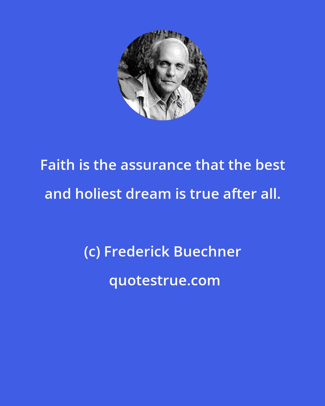 Frederick Buechner: Faith is the assurance that the best and holiest dream is true after all.