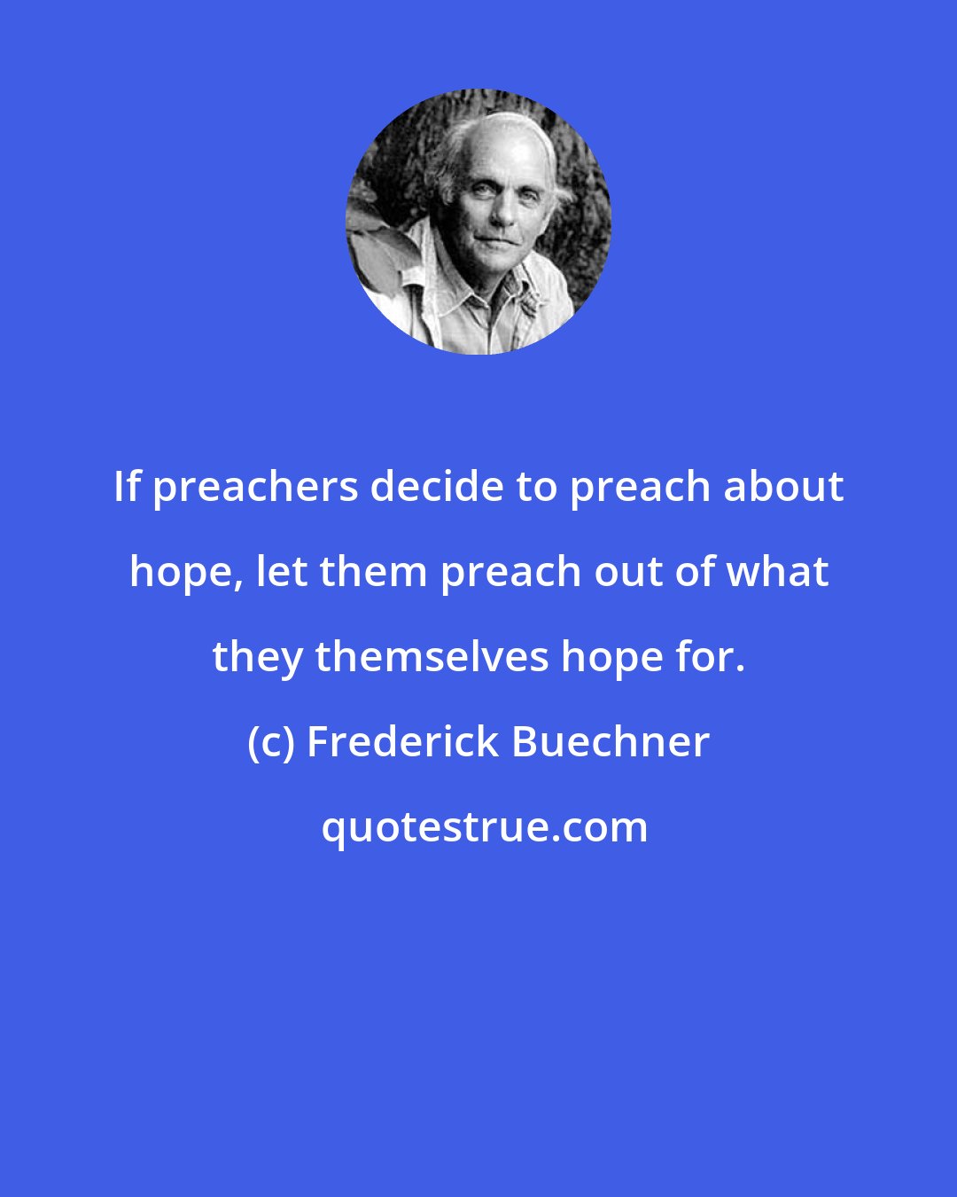 Frederick Buechner: If preachers decide to preach about hope, let them preach out of what they themselves hope for.