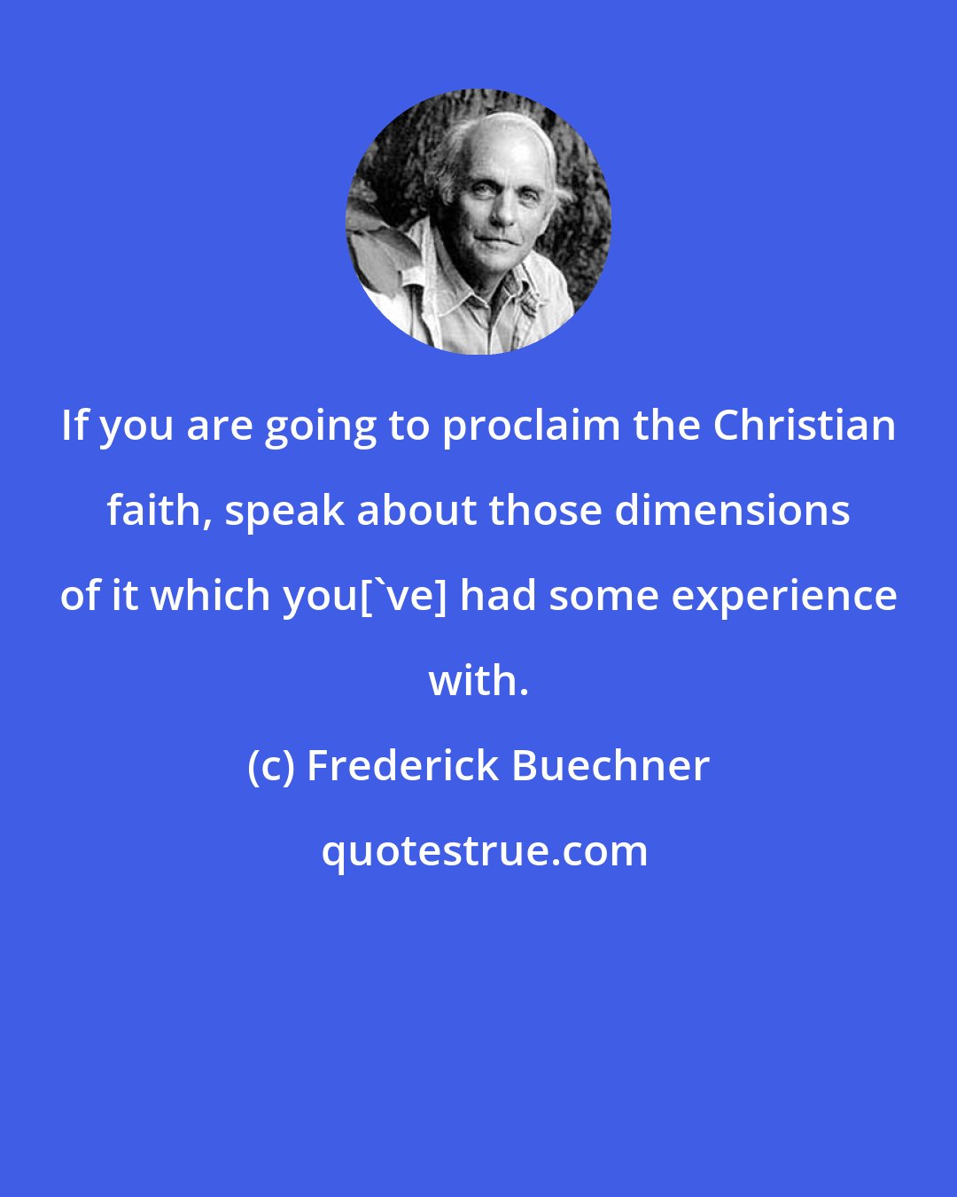 Frederick Buechner: If you are going to proclaim the Christian faith, speak about those dimensions of it which you['ve] had some experience with.