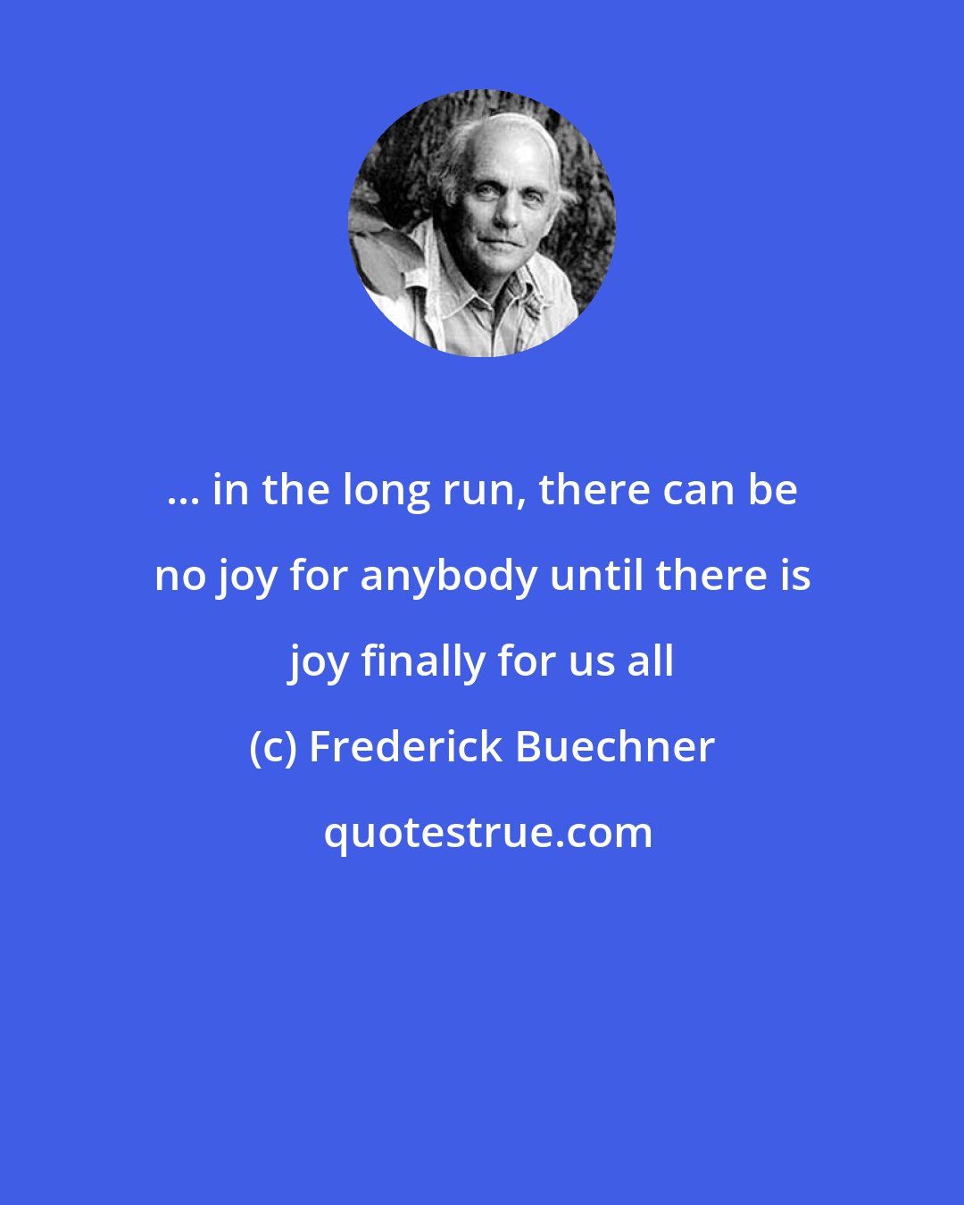 Frederick Buechner: ... in the long run, there can be no joy for anybody until there is joy finally for us all