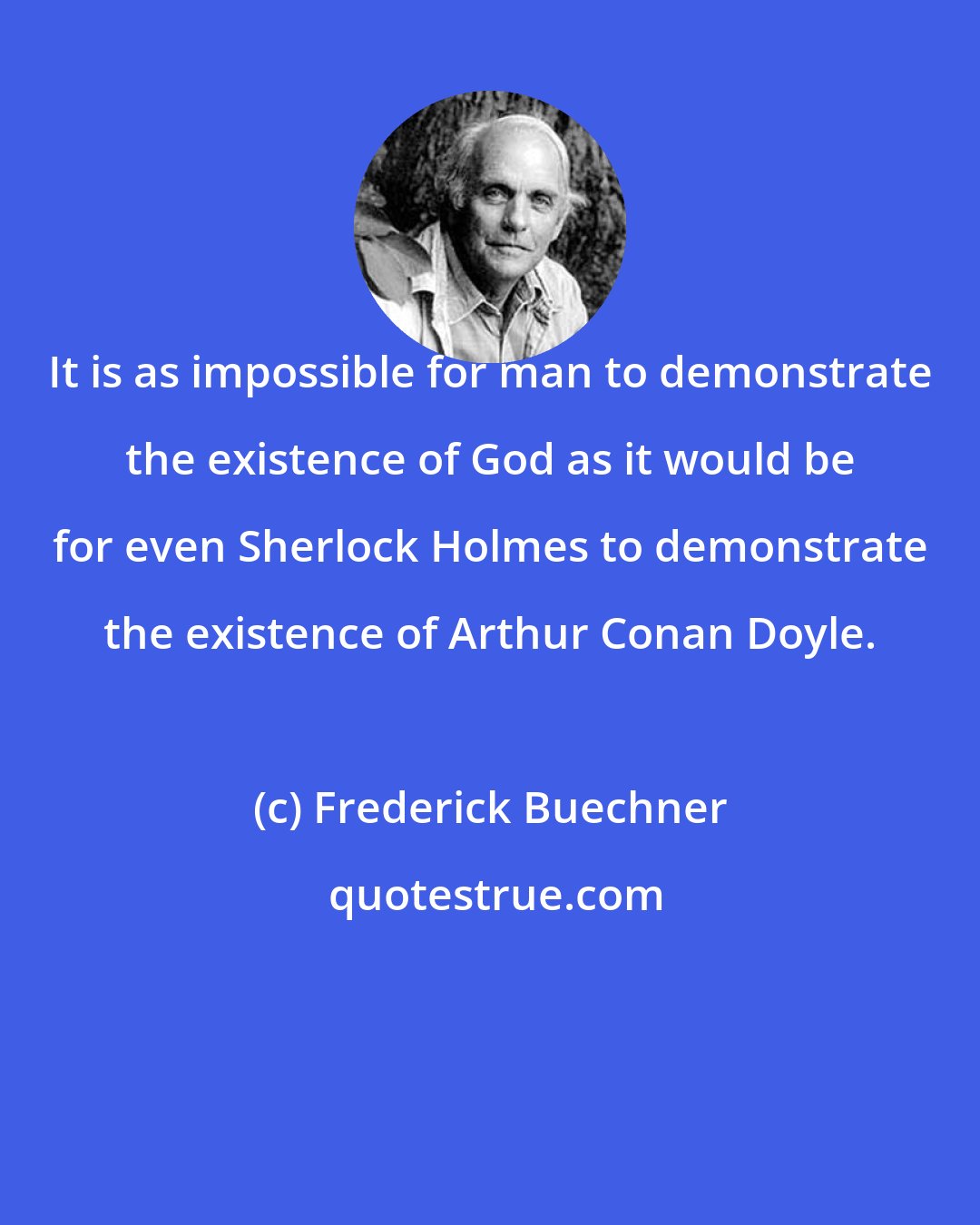 Frederick Buechner: It is as impossible for man to demonstrate the existence of God as it would be for even Sherlock Holmes to demonstrate the existence of Arthur Conan Doyle.