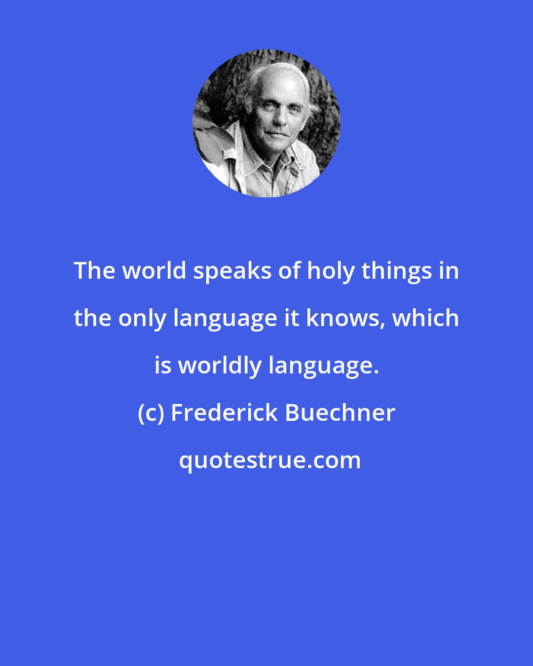 Frederick Buechner: The world speaks of holy things in the only language it knows, which is worldly language.