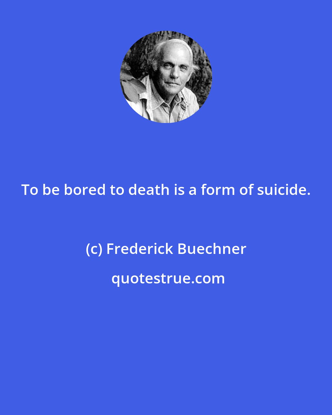 Frederick Buechner: To be bored to death is a form of suicide.