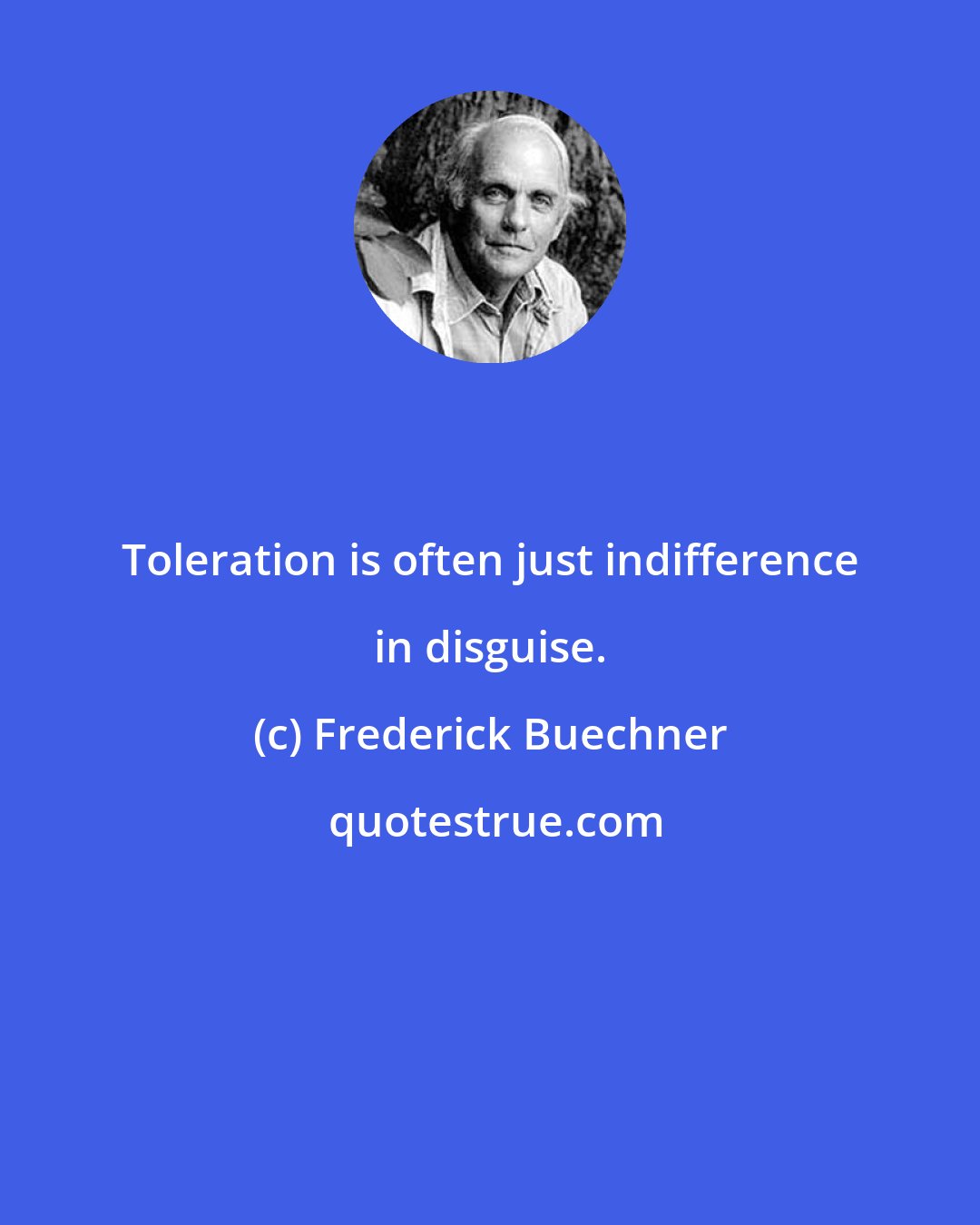 Frederick Buechner: Toleration is often just indifference in disguise.