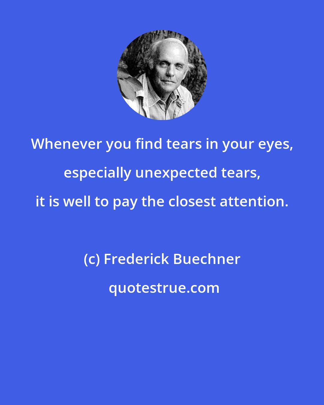 Frederick Buechner: Whenever you find tears in your eyes, especially unexpected tears, it is well to pay the closest attention.