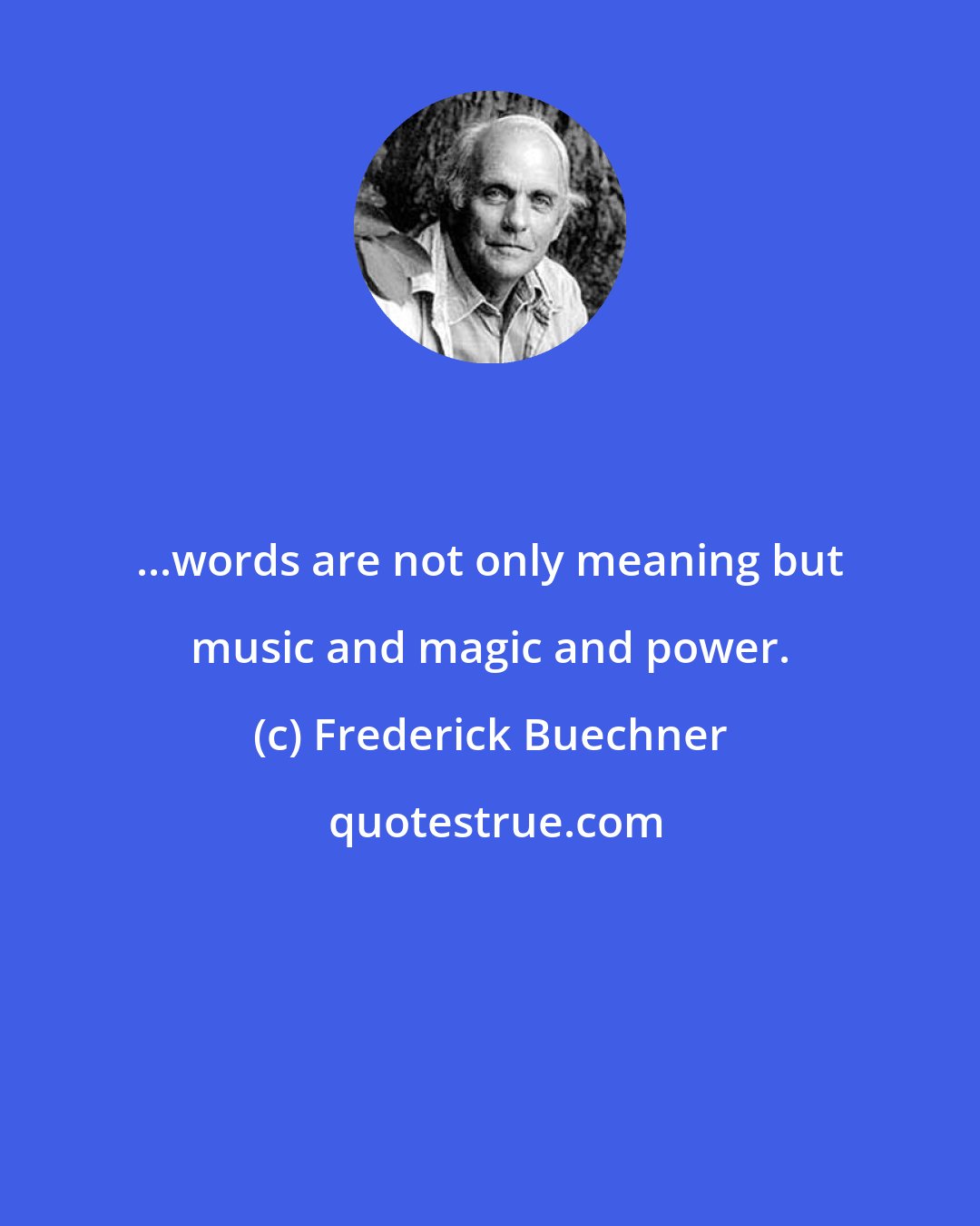 Frederick Buechner: ...words are not only meaning but music and magic and power.