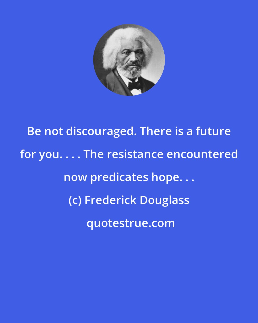 Frederick Douglass: Be not discouraged. There is a future for you. . . . The resistance encountered now predicates hope. . .