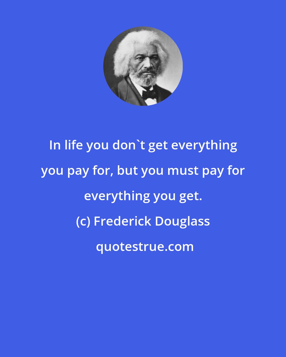 Frederick Douglass: In life you don't get everything you pay for, but you must pay for everything you get.