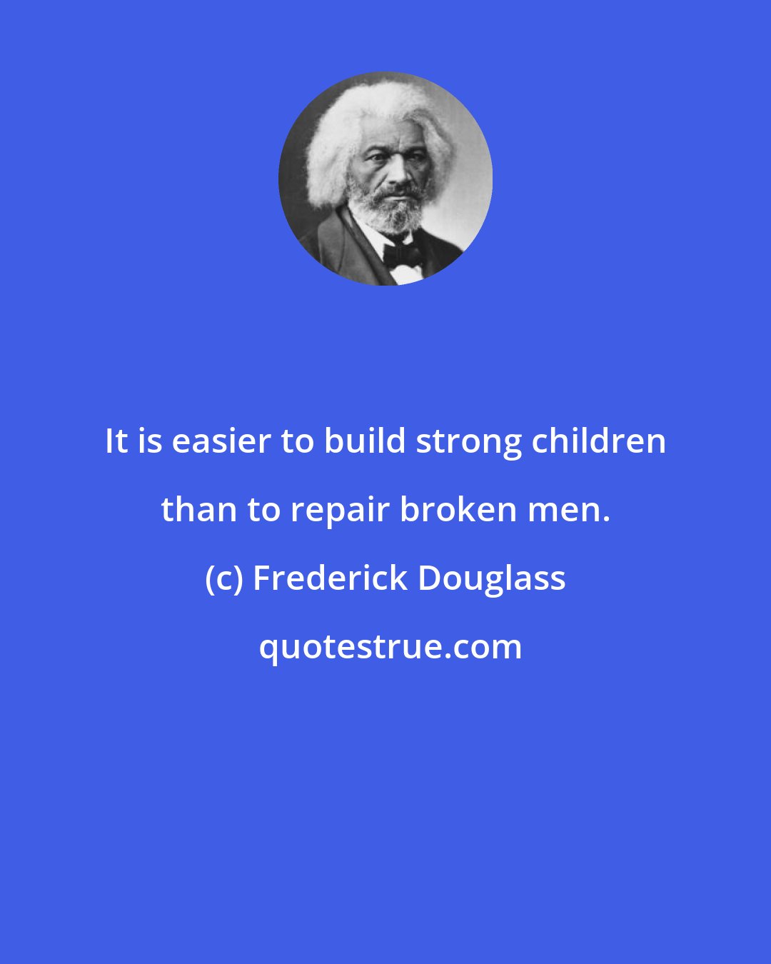Frederick Douglass: It is easier to build strong children than to repair broken men.