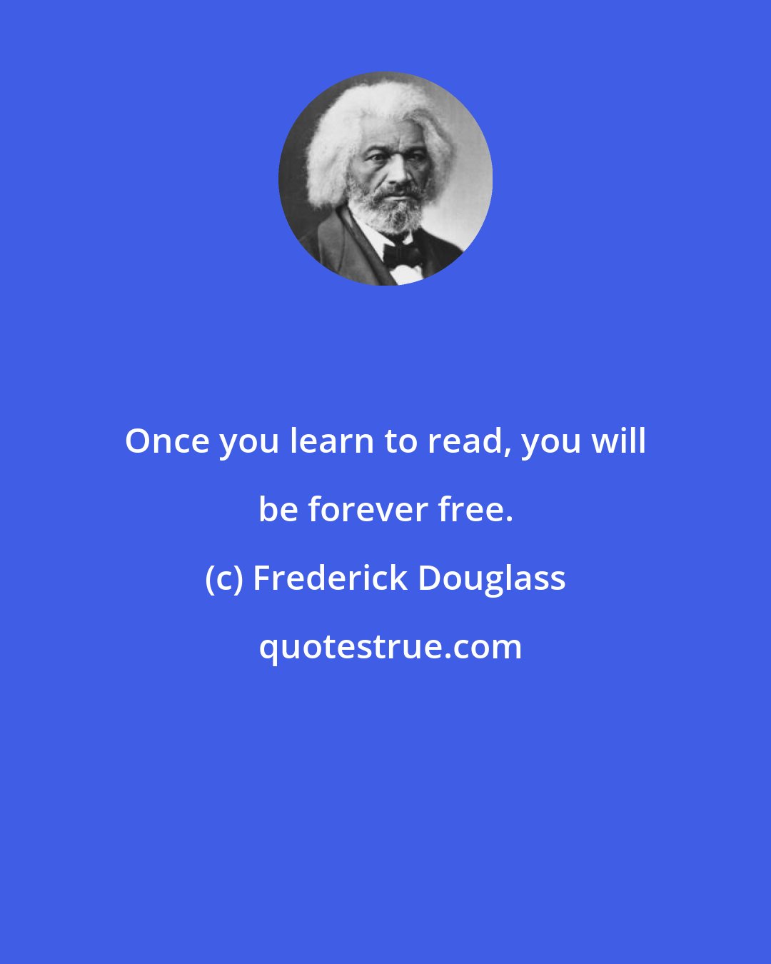 Frederick Douglass: Once you learn to read, you will be forever free.