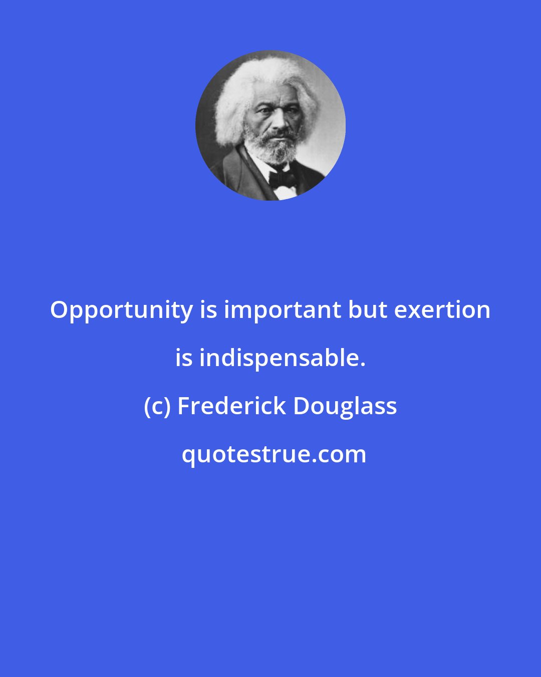 Frederick Douglass: Opportunity is important but exertion is indispensable.