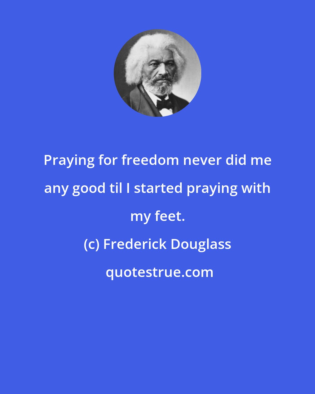 Frederick Douglass: Praying for freedom never did me any good til I started praying with my feet.