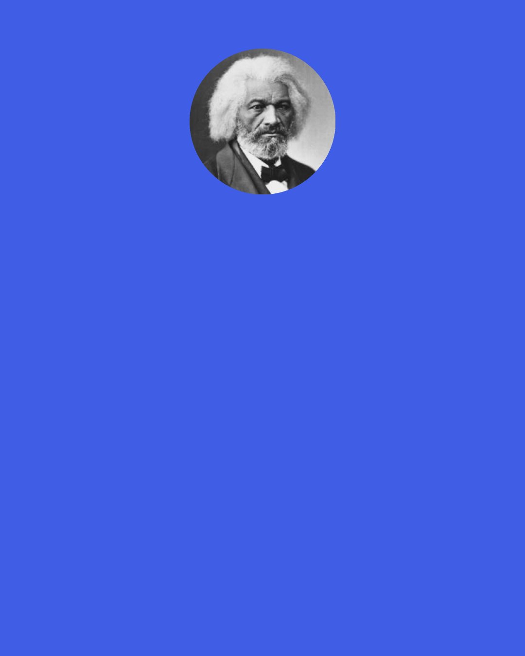 Frederick Douglass: The 4th of July is the first great fact in your nation's history — the very ring-bolt in the chain of your yet undeveloped destiny. Pride and patriotism, not less than gratitude, prompt you
 to celebrate and to hold it in perpetual remembrance. I have said that the Declaration of Independence is the ring-bolt to the chain of your nation's destiny; so, indeed, I regard it. The
 principles contained in that instrument are saving principles. Stand by those principles, be true to them on all occasions, in all places, against all foes, and at whatever cost.