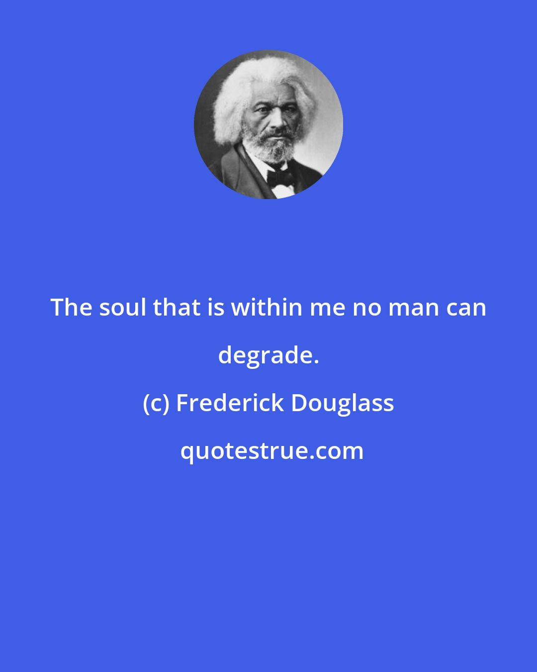 Frederick Douglass: The soul that is within me no man can degrade.