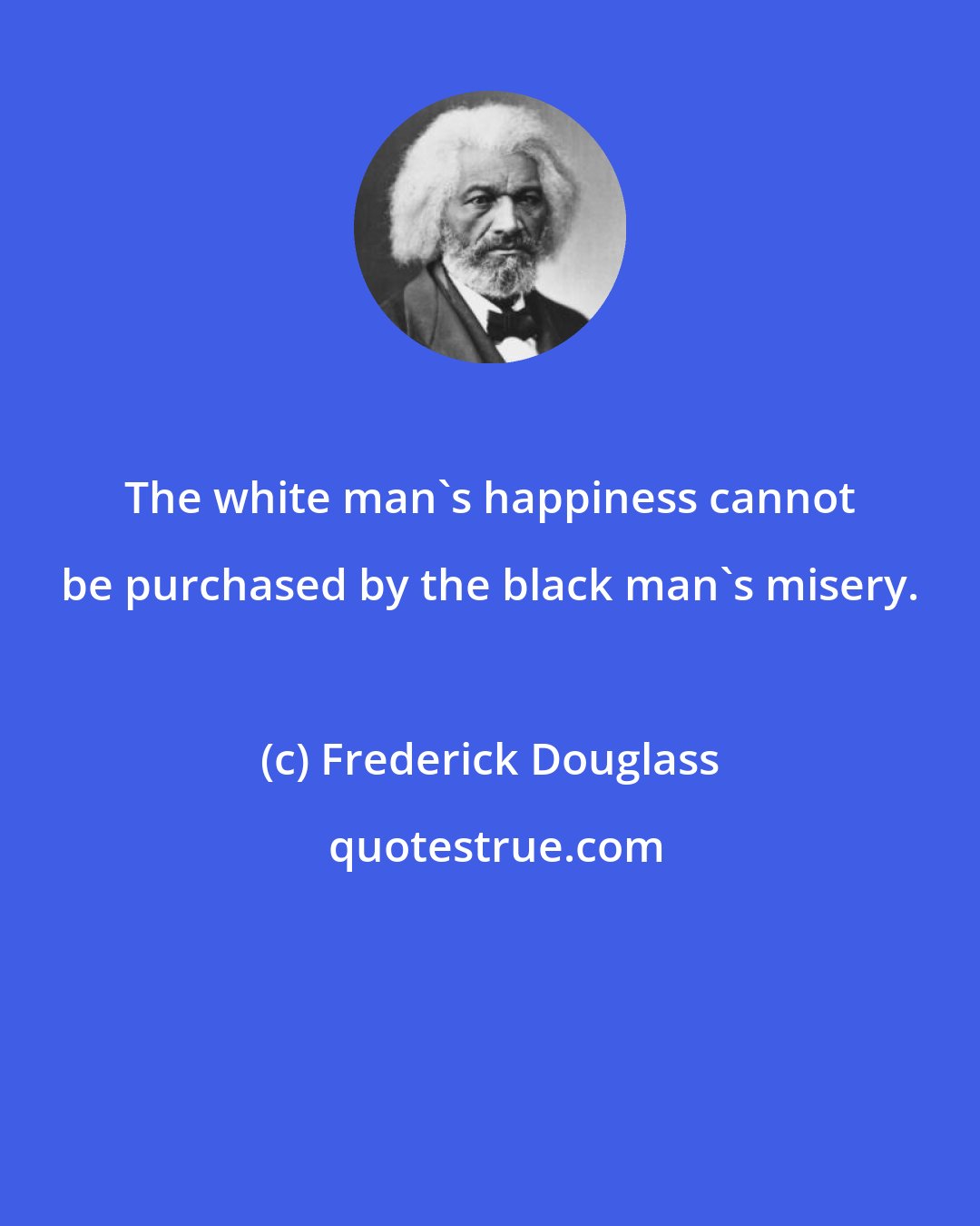 Frederick Douglass: The white man's happiness cannot be purchased by the black man's misery.