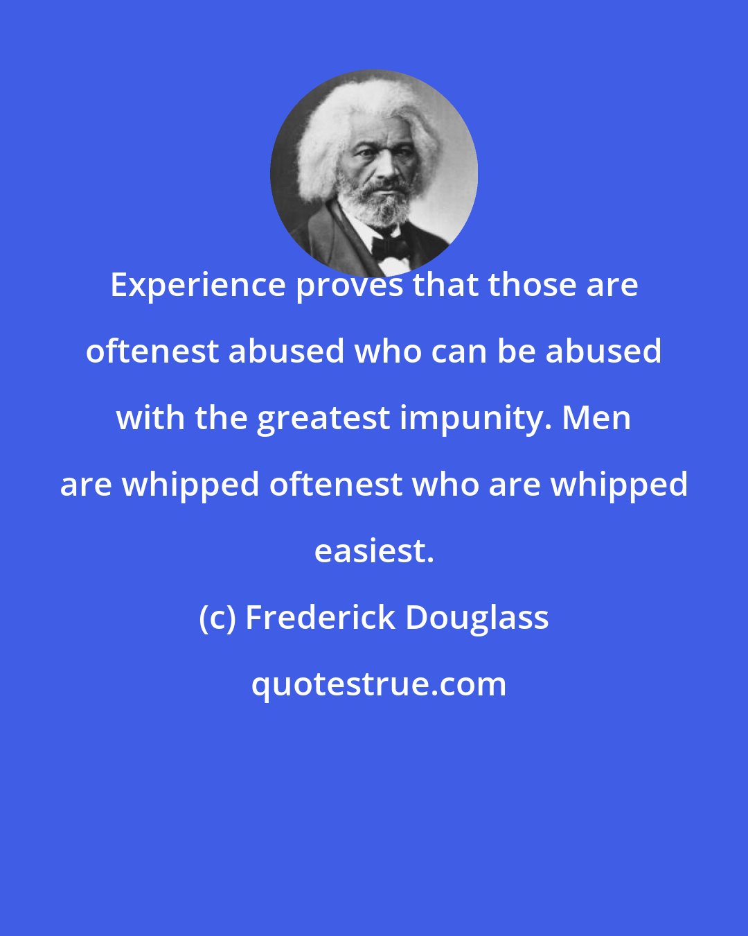 Frederick Douglass: Experience proves that those are oftenest abused who can be abused with the greatest impunity. Men are whipped oftenest who are whipped easiest.