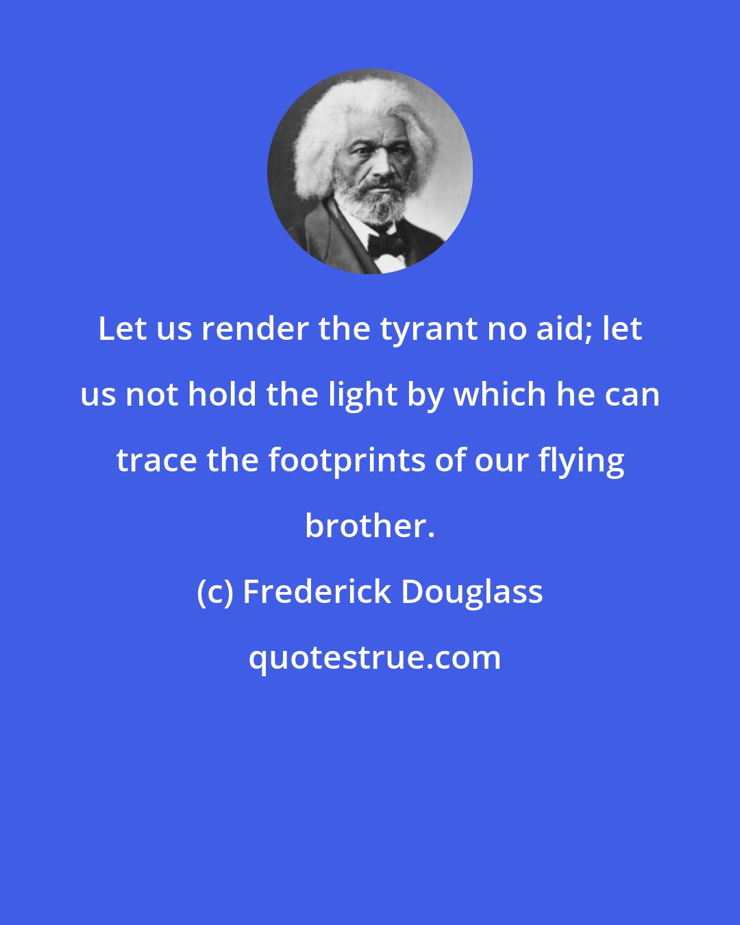 Frederick Douglass: Let us render the tyrant no aid; let us not hold the light by which he can trace the footprints of our flying brother.