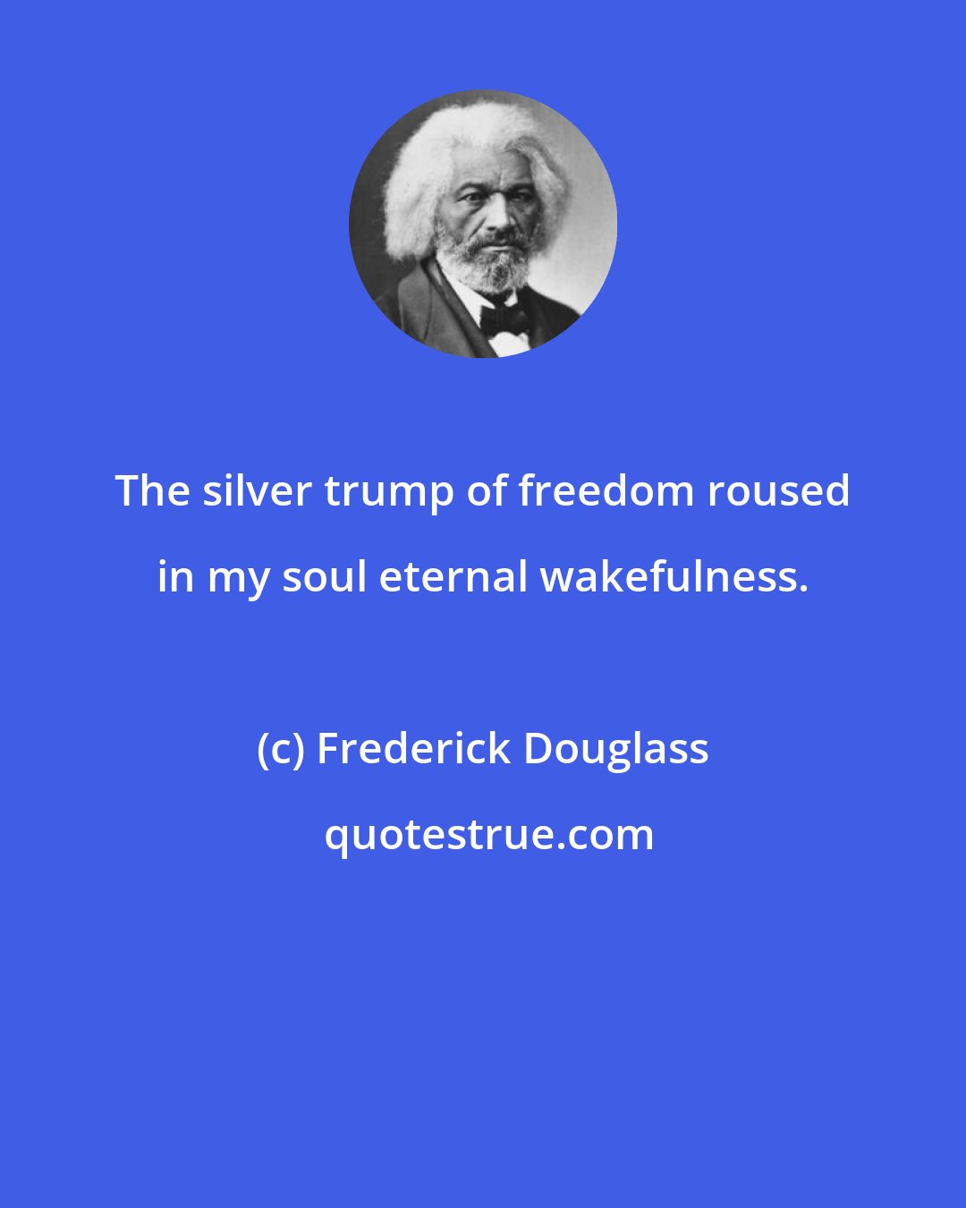 Frederick Douglass: The silver trump of freedom roused in my soul eternal wakefulness.