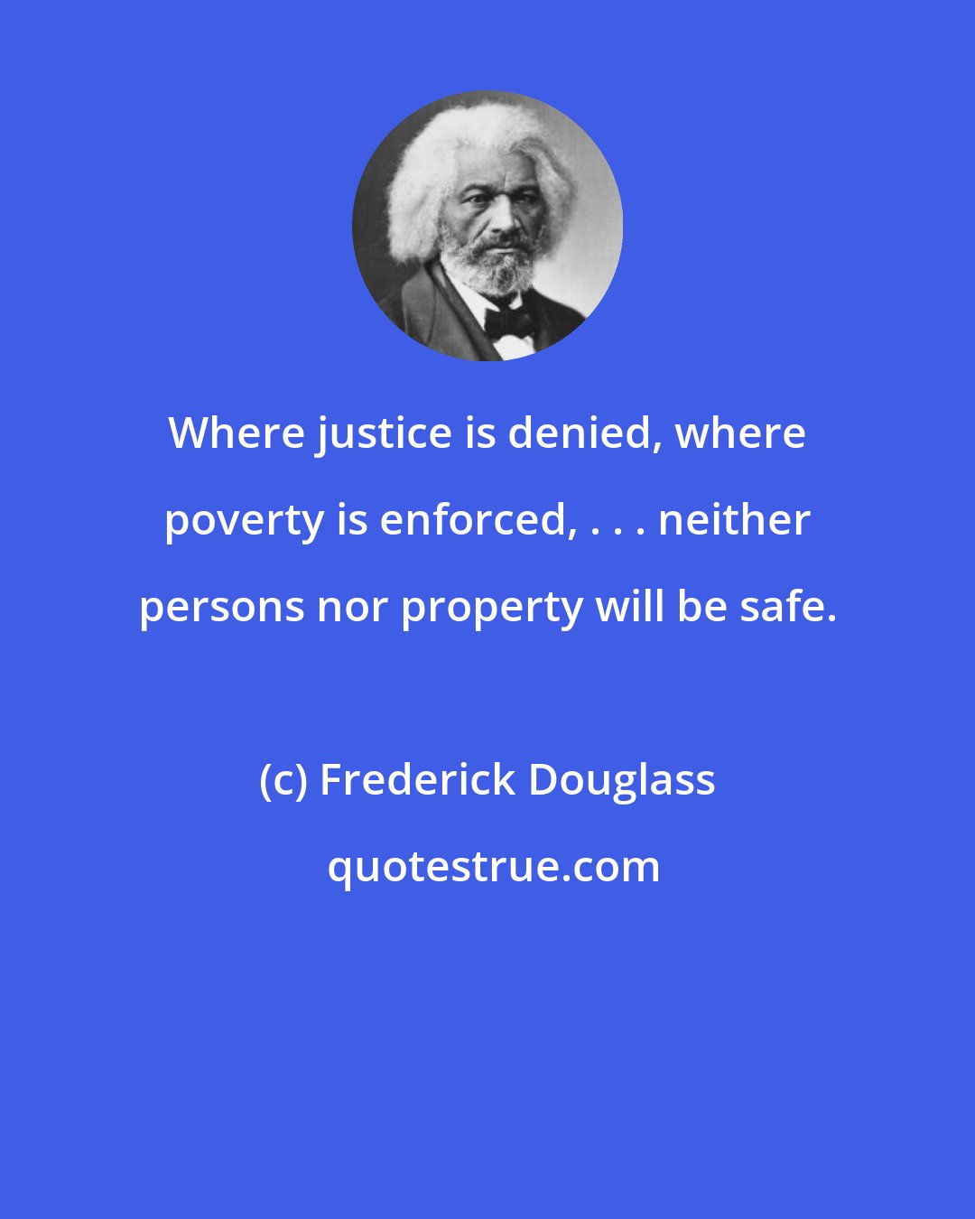 Frederick Douglass: Where justice is denied, where poverty is enforced, . . . neither persons nor property will be safe.