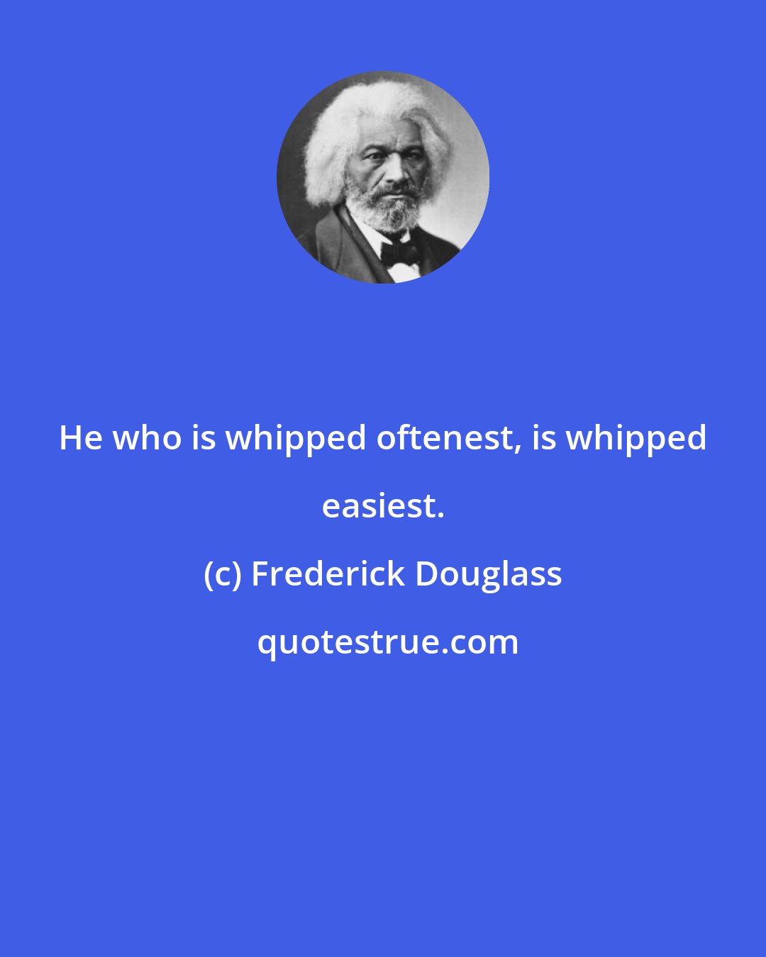 Frederick Douglass: He who is whipped oftenest, is whipped easiest.