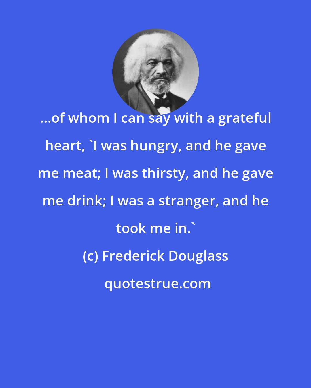 Frederick Douglass: ...of whom I can say with a grateful heart, 'I was hungry, and he gave me meat; I was thirsty, and he gave me drink; I was a stranger, and he took me in.'