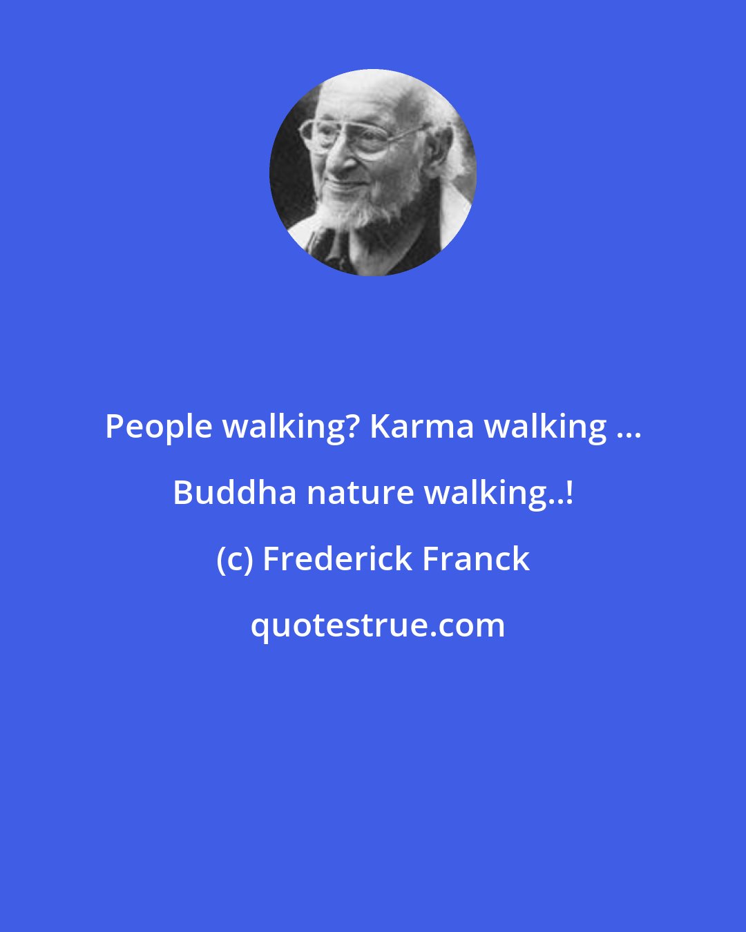 Frederick Franck: People walking? Karma walking ... Buddha nature walking..!