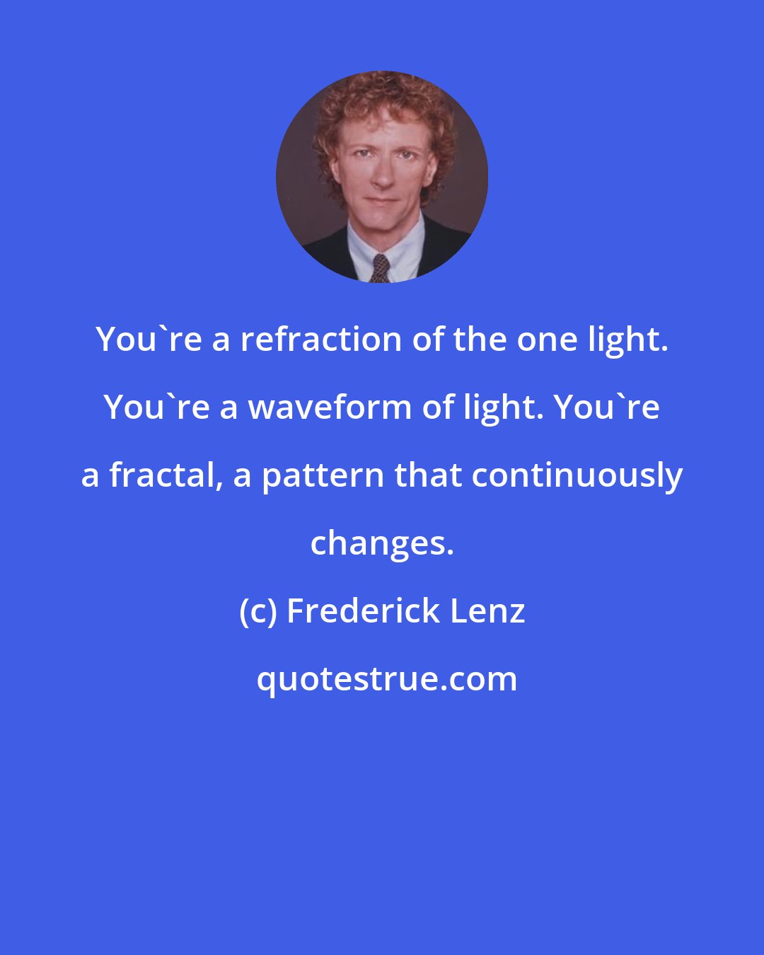 Frederick Lenz: You're a refraction of the one light. You're a waveform of light. You're a fractal, a pattern that continuously changes.