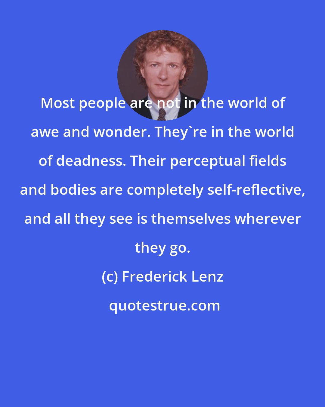 Frederick Lenz: Most people are not in the world of awe and wonder. They're in the world of deadness. Their perceptual fields and bodies are completely self-reflective, and all they see is themselves wherever they go.