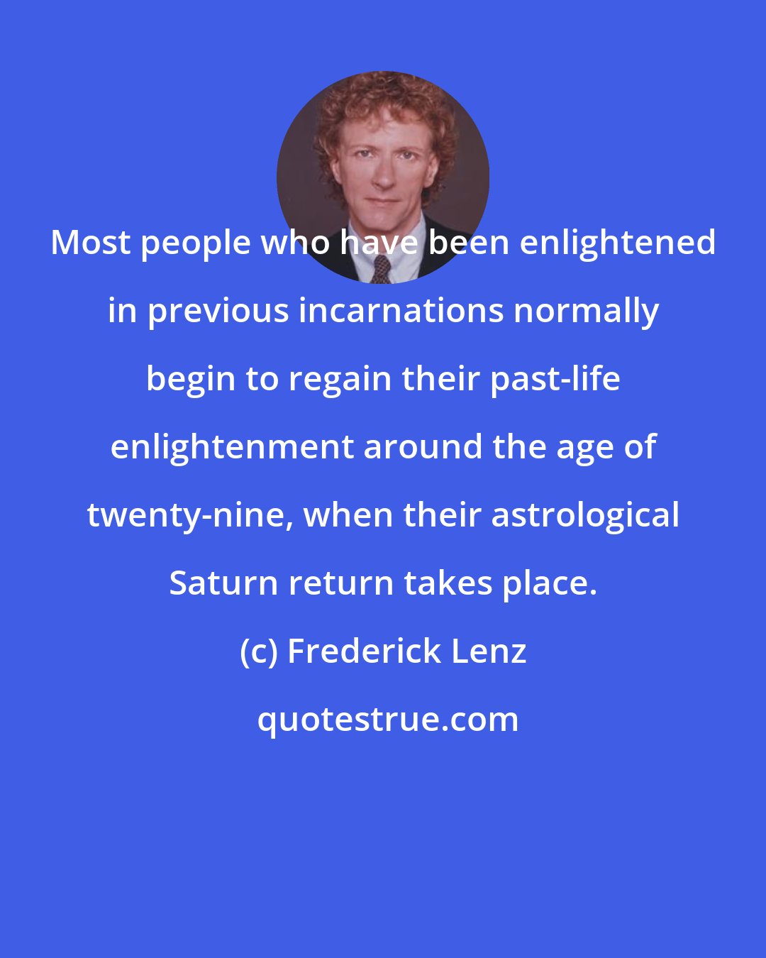 Frederick Lenz: Most people who have been enlightened in previous incarnations normally begin to regain their past-life enlightenment around the age of twenty-nine, when their astrological Saturn return takes place.