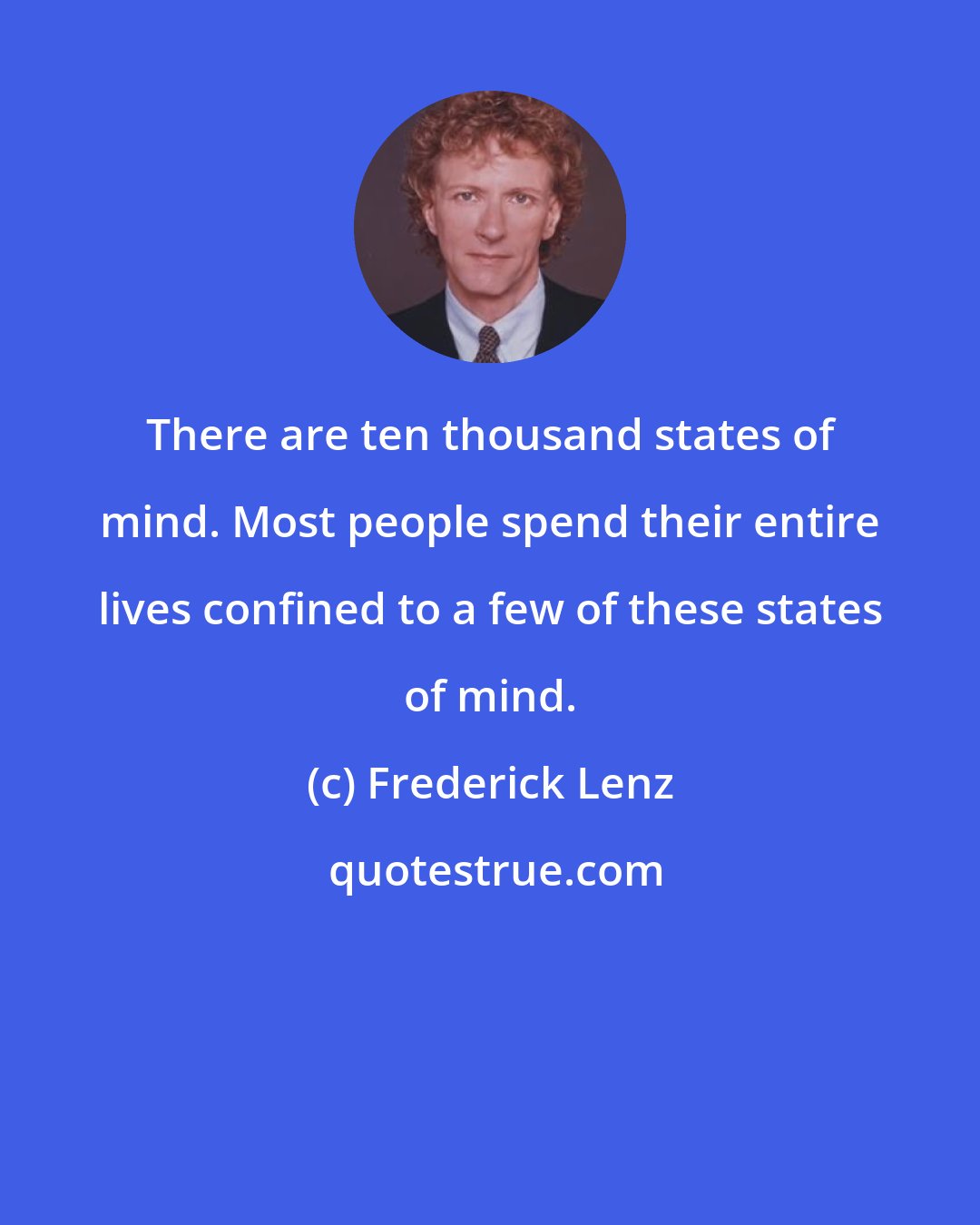 Frederick Lenz: There are ten thousand states of mind. Most people spend their entire lives confined to a few of these states of mind.