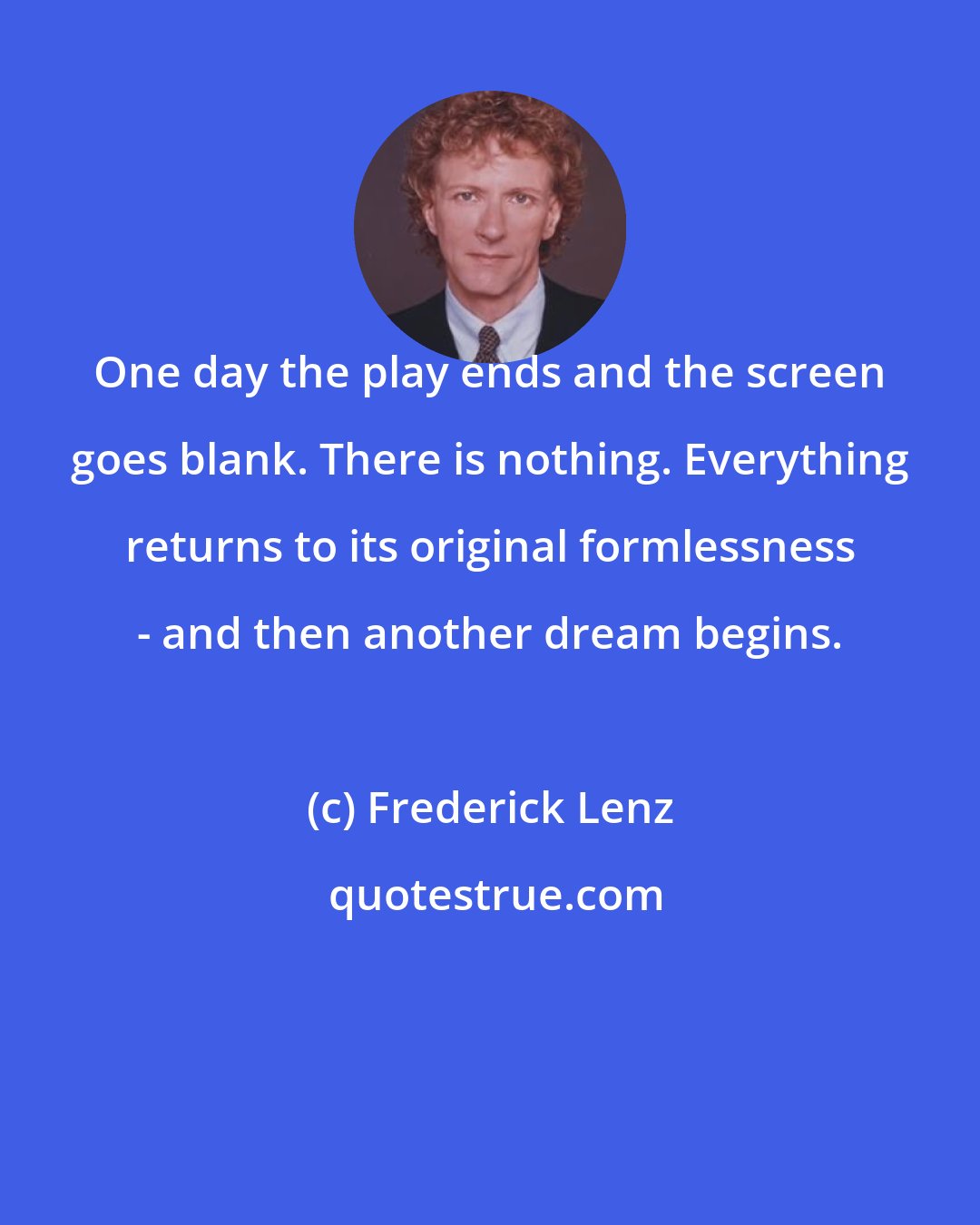 Frederick Lenz: One day the play ends and the screen goes blank. There is nothing. Everything returns to its original formlessness - and then another dream begins.