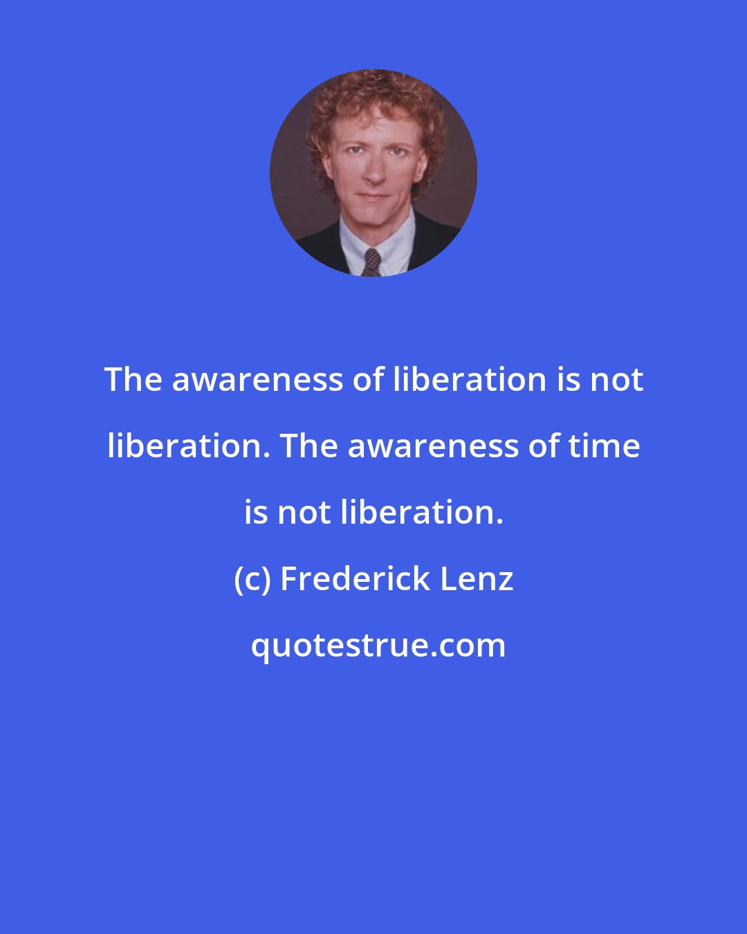 Frederick Lenz: The awareness of liberation is not liberation. The awareness of time is not liberation.